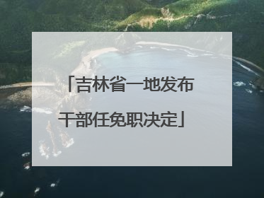 吉林省一地发布干部任免职决定