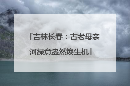 吉林长春：古老母亲河绿意盎然焕生机
