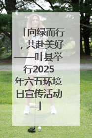 向绿而行，共赴美好——叶县举行2025年六五环境日宣传活动