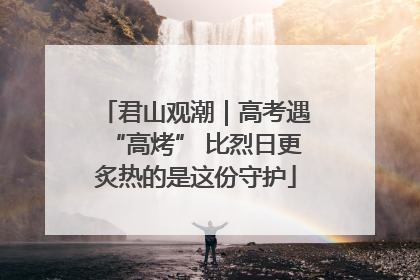 君山观潮｜高考遇“高烤” 比烈日更炙热的是这份守护
