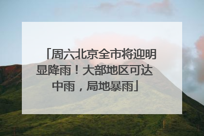 周六北京全市将迎明显降雨！大部地区可达中雨，局地暴雨