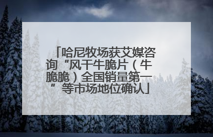哈尼牧场获艾媒咨询“风干牛脆片（牛脆脆）全国销量第一”等市场地位确认