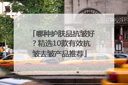 哪种护肤品抗皱好？精选10款有效抗皱去皱产品推荐