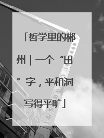 哲学里的郴州｜一个“田”字，平和洞写得平旷