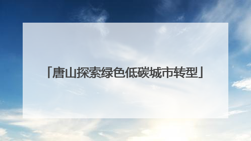 唐山探索绿色低碳城市转型