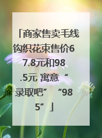 商家售卖毛线钩织花束售价67.8元和98.5元 寓意“录取吧”“985”