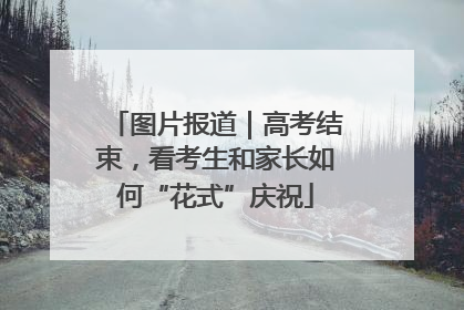 图片报道｜高考结束，看考生和家长如何“花式”庆祝