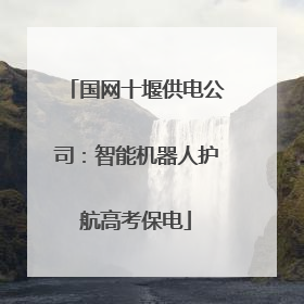 国网十堰供电公司：智能机器人护航高考保电