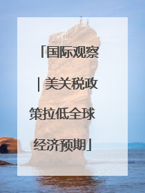国际观察｜美关税政策拉低全球经济预期