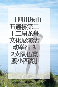 四川乐山五通桥第二十二届龙舟文化展演活动举行 32支队伍竞渡小西湖