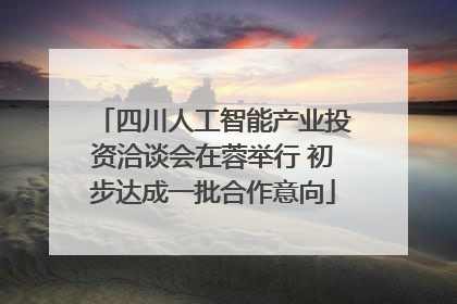 四川人工智能产业投资洽谈会在蓉举行 初步达成一批合作意向
