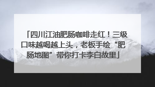 四川江油肥肠咖啡走红！三级口味越喝越上头，老板手绘“肥肠地图”带你打卡李白故里
