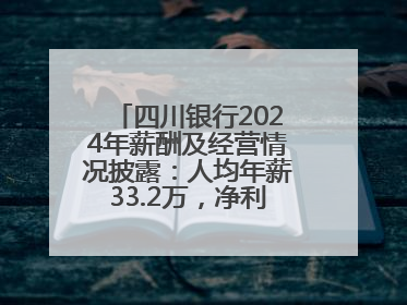 四川银行2024年薪酬及经营情况披露：人均年薪33.2万，净利润突破20亿