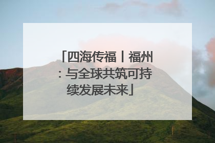 四海传福丨福州：与全球共筑可持续发展未来
