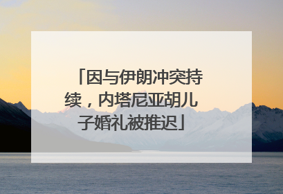 因与伊朗冲突持续，内塔尼亚胡儿子婚礼被推迟