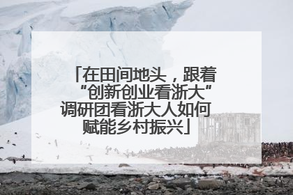 在田间地头，跟着“创新创业看浙大”调研团看浙大人如何赋能乡村振兴