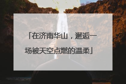 在济南华山，邂逅一场被天空点燃的温柔