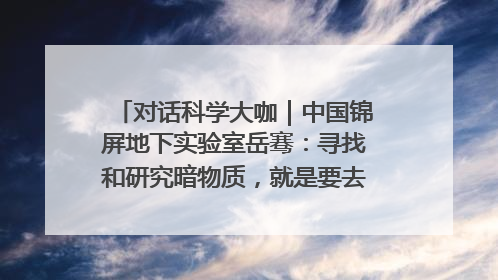 对话科学大咖｜中国锦屏地下实验室岳骞：寻找和研究暗物质，就是要去突破人类的认知边界