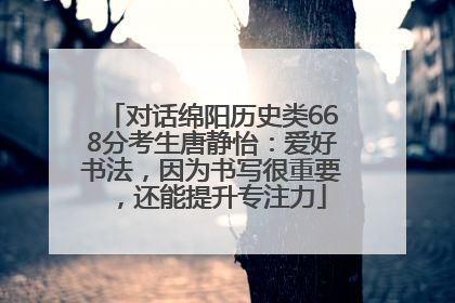 对话绵阳历史类668分考生唐静怡：爱好书法，因为书写很重要，还能提升专注力