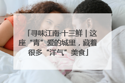 寻味江南·十三鲜｜这座“青”爱的城里，藏着很多“洋气”美食