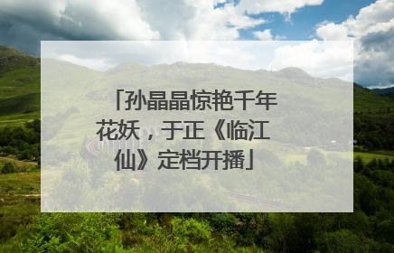 孙晶晶惊艳千年花妖，于正《临江仙》定档开播