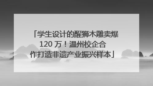 学生设计的醒狮木雕卖爆 120 万！温州校企合作打造非遗产业振兴样本