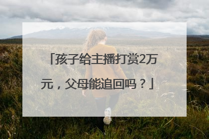 孩子给主播打赏2万元，父母能追回吗？