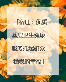宿迁：优质基层卫生健康服务托起群众稳稳的幸福