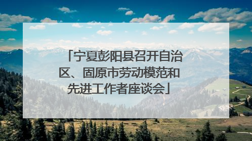 宁夏彭阳县召开自治区、固原市劳动模范和先进工作者座谈会
