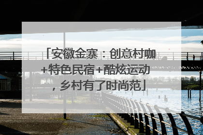 安徽金寨：创意村咖+特色民宿+酷炫运动，乡村有了时尚范