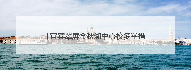 宜宾翠屏金秋湖中心校多举措筑牢“端午”假期安全防线