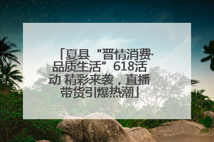 夏县“晋情消费·品质生活”618活动 精彩来袭，直播带货引爆热潮