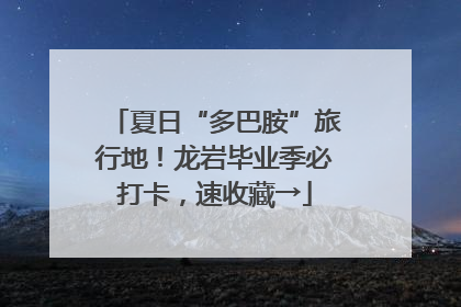 夏日“多巴胺”旅行地！龙岩毕业季必打卡，速收藏→