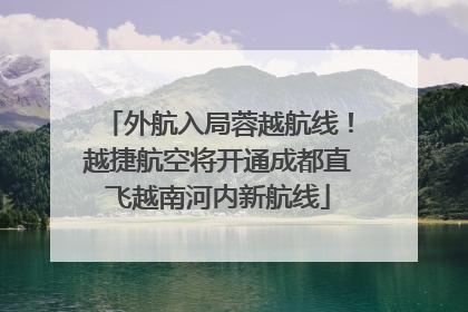外航入局蓉越航线！越捷航空将开通成都直飞越南河内新航线