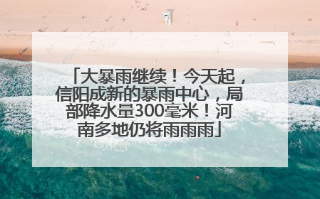 大暴雨继续！今天起，信阳成新的暴雨中心，局部降水量300毫米！河南多地仍将雨雨雨
