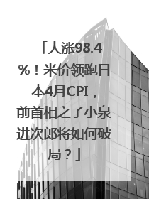 大涨98.4%！米价领跑日本4月CPI，前首相之子小泉进次郎将如何破局？
