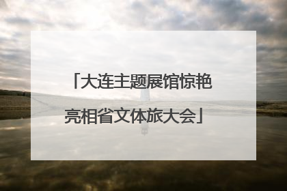 大连主题展馆惊艳亮相省文体旅大会