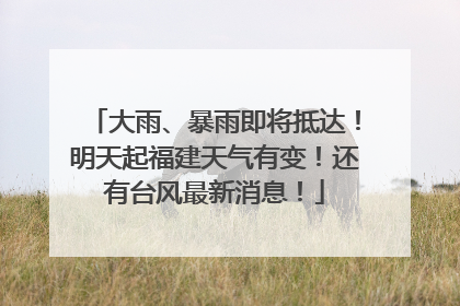 大雨、暴雨即将抵达！明天起福建天气有变！还有台风最新消息！