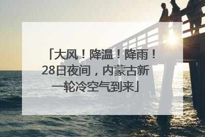大风！降温！降雨！28日夜间，内蒙古新一轮冷空气到来