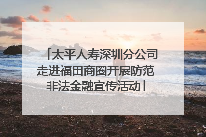 太平人寿深圳分公司走进福田商圈开展防范非法金融宣传活动