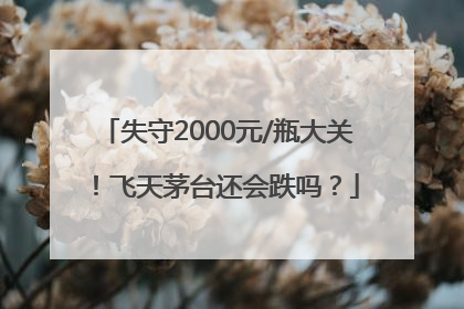 失守2000元/瓶大关！飞天茅台还会跌吗？