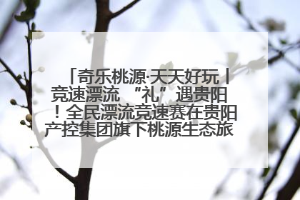 奇乐桃源·天天好玩丨竞速漂流 “礼”遇贵阳！全民漂流竞速赛在贵阳产控集团旗下桃源生态旅游度假区举行