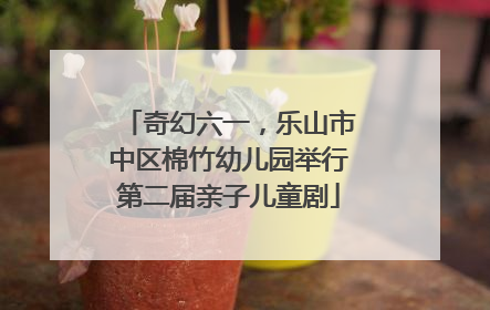 奇幻六一，乐山市中区棉竹幼儿园举行第二届亲子儿童剧