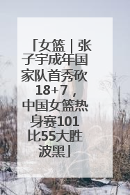 女篮｜张子宇成年国家队首秀砍18+7，中国女篮热身赛101比55大胜波黑