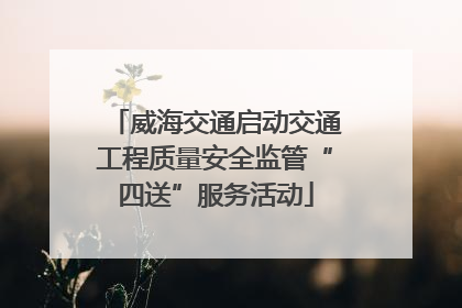威海交通启动交通工程质量安全监管“四送”服务活动