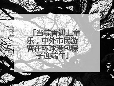 当粽香遇上童乐，中外市民游客在环球港包粽子迎端午