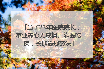 当了23年医院院长，常亚霖心无戒惧、靠医吃医，长期逾规破法