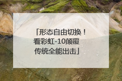 形态自由切换！看彩虹-10颠覆传统全能出击