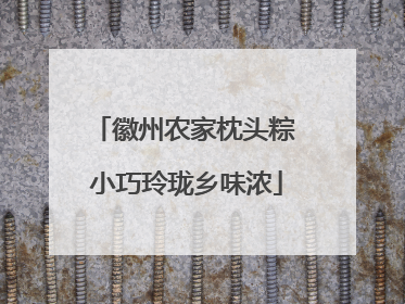 徽州农家枕头粽 小巧玲珑乡味浓