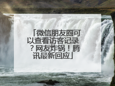 微信朋友圈可以查看访客记录？网友炸锅！腾讯最新回应